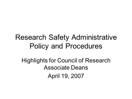 Research Safety Administrative Policy and Procedures Highlights for Council of Research Associate Deans April 19, 2007.