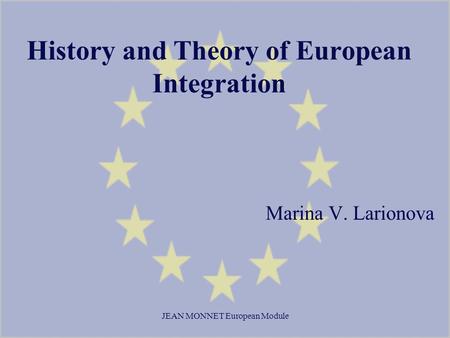 JEAN MONNET European Module History and Theory of European Integration Marina V. Larionova.