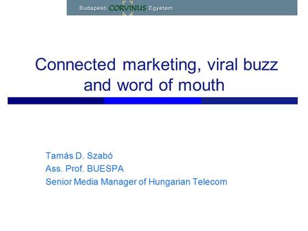 Connected marketing, viral buzz and word of mouth Tamás D. Szabó Ass. Prof. BUESPA Senior Media Manager of Hungarian Telecom.