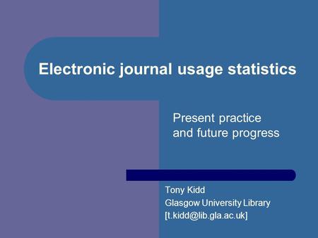 Electronic journal usage statistics Tony Kidd Glasgow University Library Present practice and future progress.
