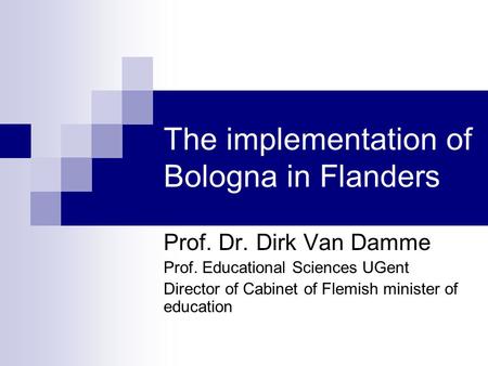 The implementation of Bologna in Flanders Prof. Dr. Dirk Van Damme Prof. Educational Sciences UGent Director of Cabinet of Flemish minister of education.