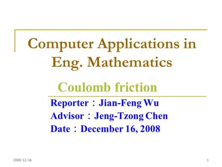 2008/12/161 Computer Applications in Eng. Mathematics Reporter ： Jian-Feng Wu Advisor ： Jeng-Tzong Chen Date ： December 16, 2008 Coulomb friction.