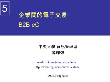 企業間的電子交易 : B2B eC 中央大學. 資訊管理系 范錚強 mailto:  2008.04 updated 5.