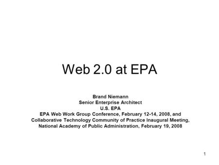 1 Web 2.0 at EPA Brand Niemann Senior Enterprise Architect U.S. EPA EPA Web Work Group Conference, February 12-14, 2008, and Collaborative Technology Community.