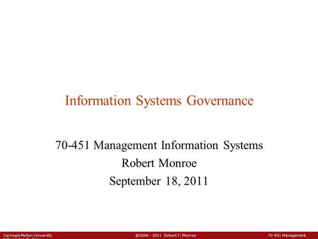 Carnegie Mellon University ©2006 - 2011 Robert T. Monroe 70-451 Management Information Systems Information Systems Governance 70-451 Management Information.