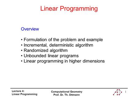 Lecture 4: Linear Programming Computational Geometry Prof. Dr. Th. Ottmann 1 Linear Programming Overview Formulation of the problem and example Incremental,