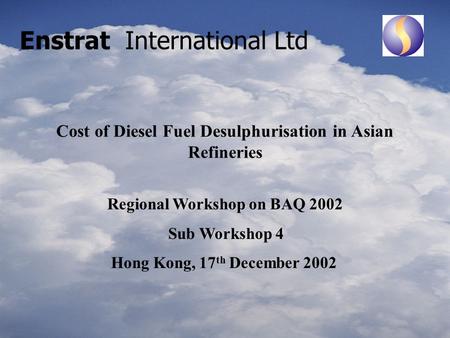 Enstrat International Ltd Cost of Diesel Fuel Desulphurisation in Asian Refineries Regional Workshop on BAQ 2002 Sub Workshop 4 Hong Kong, 17 th December.