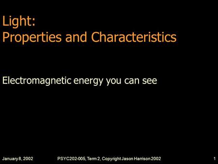 January 8, 2002PSYC202-005, Term 2, Copyright Jason Harrison 20021 Light: Properties and Characteristics Electromagnetic energy you can see.