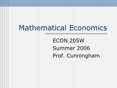 Mathematical Economics ECON 205W Summer 2006 Prof. Cunningham.