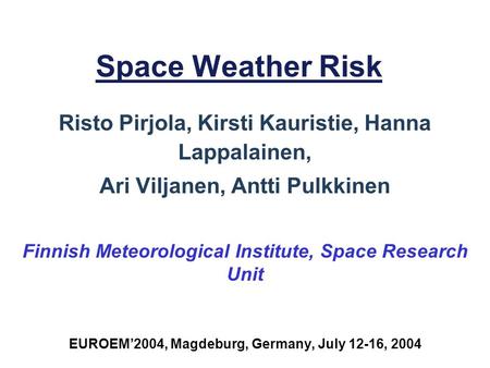 Space Weather Risk Risto Pirjola, Kirsti Kauristie, Hanna Lappalainen, Ari Viljanen, Antti Pulkkinen Finnish Meteorological Institute, Space Research Unit.