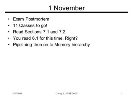 11/1/2005Comp 120 Fall 20051 1 November Exam Postmortem 11 Classes to go! Read Sections 7.1 and 7.2 You read 6.1 for this time. Right? Pipelining then.