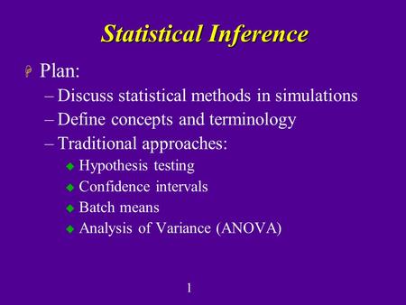 1 Statistical Inference H Plan: –Discuss statistical methods in simulations –Define concepts and terminology –Traditional approaches: u Hypothesis testing.