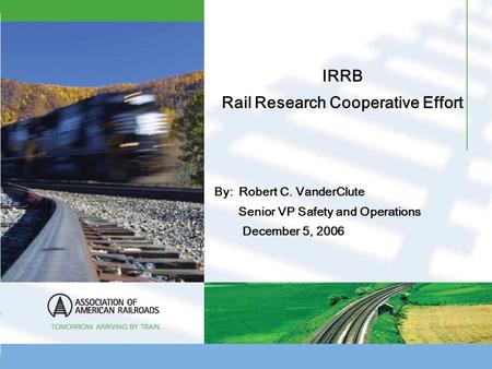 IRRB Rail Research Cooperative Effort By: Robert C. VanderClute Senior VP Safety and Operations December 5, 2006.