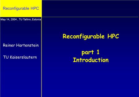 Reconfigurable HPC Reconfigurable HPC part 1 Introduction Reiner Hartenstein TU Kaiserslautern May 14, 2004, TU Tallinn, Estonia.