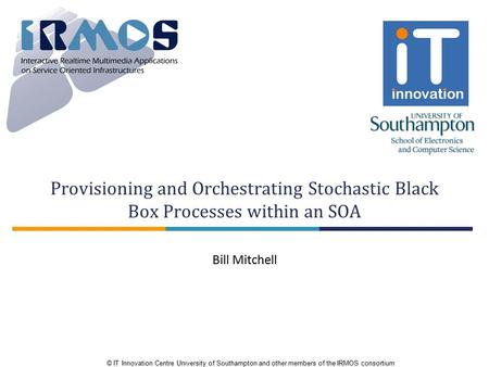 © IT Innovation Centre University of Southampton and other members of the IRMOS consortium Provisioning and Orchestrating Stochastic Black Box Processes.