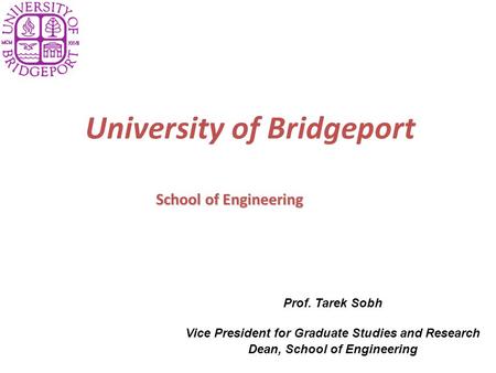 University of Bridgeport School of Engineering Prof. Tarek Sobh Vice President for Graduate Studies and Research Dean, School of Engineering.