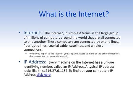 What is the Internet? Internet: The Internet, in simplest terms, is the large group of millions of computers around the world that are all connected to.