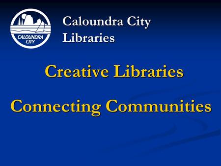 Creative Libraries Connecting Communities Caloundra City Libraries.