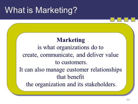 1-1 What is Marketing? Marketing is what organizations do to create, communicate, and deliver value to customers. It can also manage customer relationships.