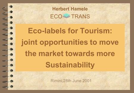 Eco-labels for Tourism: joint opportunities to move the market towards more Sustainability Rimini,28th June 2001 Herbert Hamele ECO TRANS.