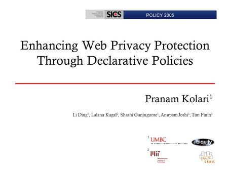 Pranam Kolari – Policy 2005 Enhancing Web Privacy Protection Through Declarative Policies Pranam Kolari 1 Li Ding 1, Lalana Kagal 2, Shashi Ganjugunte.