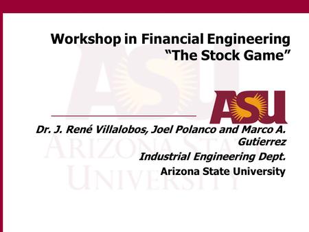 Workshop in Financial Engineering “The Stock Game” Dr. J. René Villalobos, Joel Polanco and Marco A. Gutierrez Industrial Engineering Dept. Arizona State.