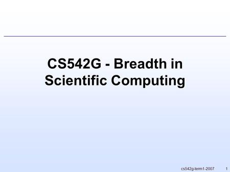 1cs542g-term1-2007 CS542G - Breadth in Scientific Computing.