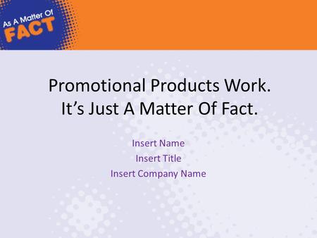 Promotional Products Work. It’s Just A Matter Of Fact. Insert Name Insert Title Insert Company Name.