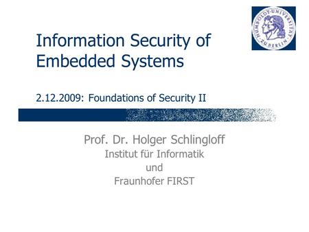 Information Security of Embedded Systems 2.12.2009: Foundations of Security II Prof. Dr. Holger Schlingloff Institut für Informatik und Fraunhofer FIRST.