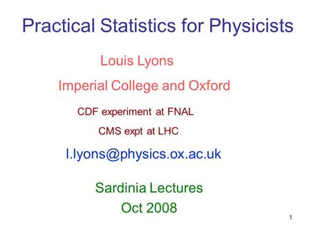 1 Practical Statistics for Physicists Sardinia Lectures Oct 2008 Louis Lyons Imperial College and Oxford CDF experiment at FNAL CMS expt at LHC