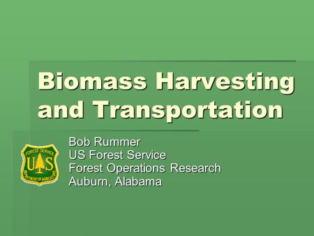 Biomass Harvesting and Transportation Bob Rummer US Forest Service Forest Operations Research Auburn, Alabama.