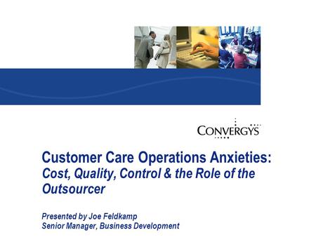 Customer Care Operations Anxieties: Cost, Quality, Control & the Role of the Outsourcer Presented by Joe Feldkamp Senior Manager, Business Development.