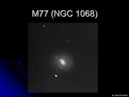 M77 (NGC 1068) By: Ryan Desautels. Messier 77 A Brief History A Brief History General Information General Information Galactic Information Galactic Information.