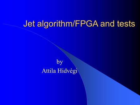 Jet algorithm/FPGA and tests by Attila Hidvégi. Content Status of the jet algorithm Status of the jet-FPGA Different kind of tests FIO-scanning Summary.