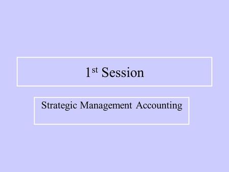 1 st Session Strategic Management Accounting. Management Accounting: Rise By 1925, virtually all management accounting practices used today had been developed.