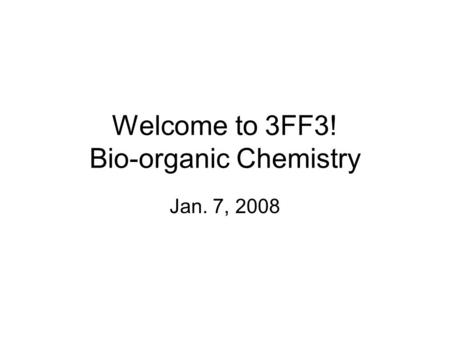 Welcome to 3FF3! Bio-organic Chemistry Jan. 7, 2008.