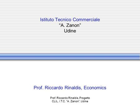 Prof. Riccardo Rinaldis, Progetto CLIL, I.T.C. A. Zanon, Udine Istituto Tecnico Commerciale “A. Zanon” Udine Prof. Riccardo Rinaldis, Economics.