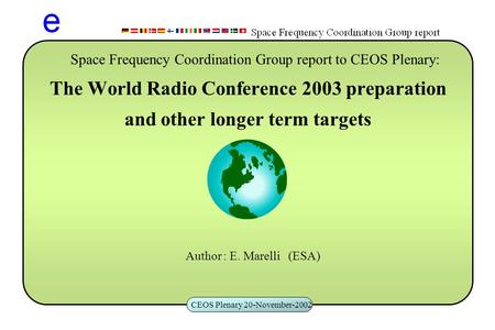 CEOS Plenary 20-November-2002 The World Radio Conference 2003 preparation and other longer term targets Author : E. Marelli (ESA) Space Frequency Coordination.