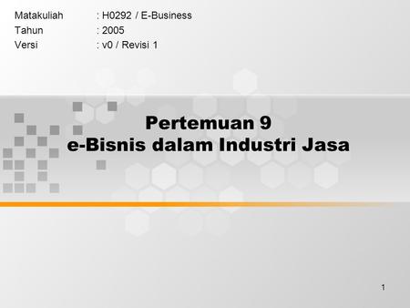 1 Pertemuan 9 e-Bisnis dalam Industri Jasa Matakuliah: H0292 / E-Business Tahun: 2005 Versi: v0 / Revisi 1.