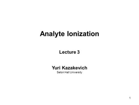 Analyte Ionization Lecture 3 Yuri Kazakevich Seton Hall University