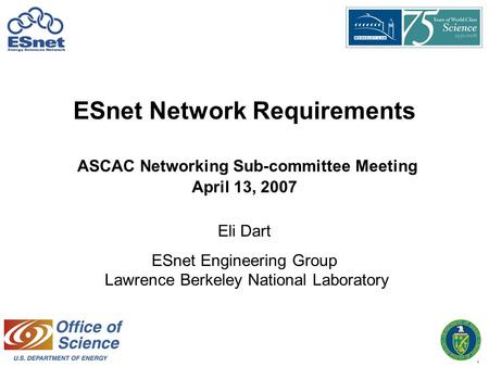 1 ESnet Network Requirements ASCAC Networking Sub-committee Meeting April 13, 2007 Eli Dart ESnet Engineering Group Lawrence Berkeley National Laboratory.