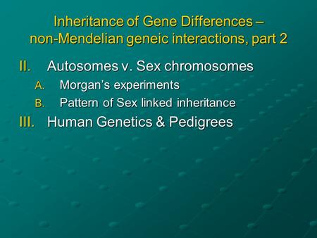 Inheritance of Gene Differences – non-Mendelian geneic interactions, part 2 II.Autosomes v. Sex chromosomes A. Morgan’s experiments B. Pattern of Sex linked.