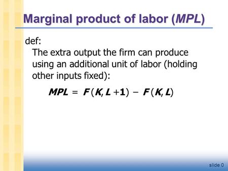 Slide 0 Marginal product of labor (MPL) def: The extra output the firm can produce using an additional unit of labor (holding other inputs fixed): MPL.