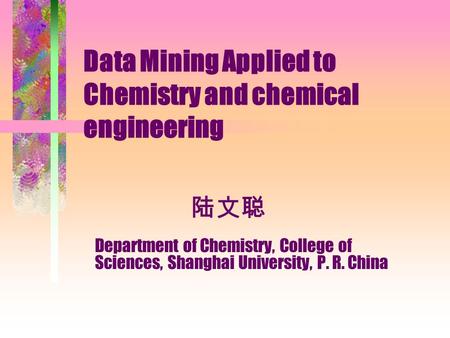 陆文聪 Data Mining Applied to Chemistry and chemical engineering Department of Chemistry, College of Sciences, Shanghai University, P. R. China.