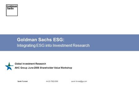 Goldman Sachs ESG: Integrating ESG into Investment Research Global Investment Research AHC Group June 2006 Shareholder Value Workshop Sarah Forrest