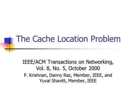 The Cache Location Problem IEEE/ACM Transactions on Networking, Vol. 8, No. 5, October 2000 P. Krishnan, Danny Raz, Member, IEEE, and Yuval Shavitt, Member,