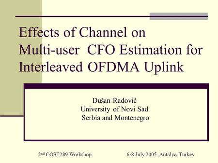 Effects of Channel on Multi-user CFO Estimation for Interleaved OFDMA Uplink Dušan Radović University of Novi Sad Serbia and Montenegro 2 nd COST289 Workshop.