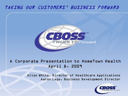 TAKING OUR CUSTOMERS’ BUSINESS FORWARD Allan White, Director of Healthcare Applications Aaron Lego, Business Development Director A Corporate Presentation.