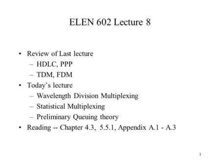 1 ELEN 602 Lecture 8 Review of Last lecture –HDLC, PPP –TDM, FDM Today’s lecture –Wavelength Division Multiplexing –Statistical Multiplexing –Preliminary.