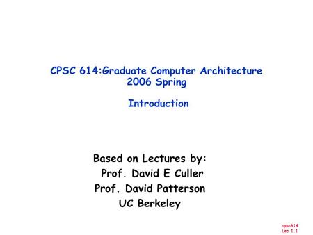 Cpsc614 Lec 1.1 Based on Lectures by: Prof. David E Culler Prof. David Patterson UC Berkeley CPSC 614:Graduate Computer Architecture 2006 Spring Introduction.